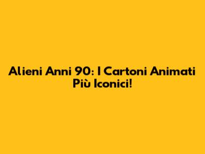 Alieni Anni 90: I Cartoni Animati Più Iconici!