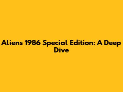 Aliens 1986 Special Edition: A Deep Dive
