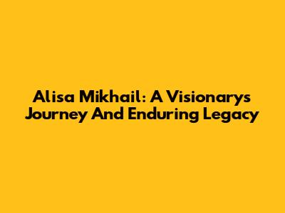 Alisa Mikhail: A Visionary's Journey And Enduring Legacy