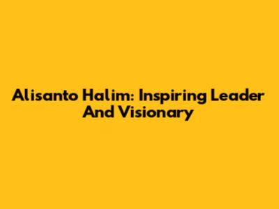Alisanto Halim: Inspiring Leader And Visionary
