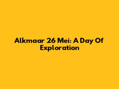 Alkmaar 26 Mei: A Day Of Exploration
