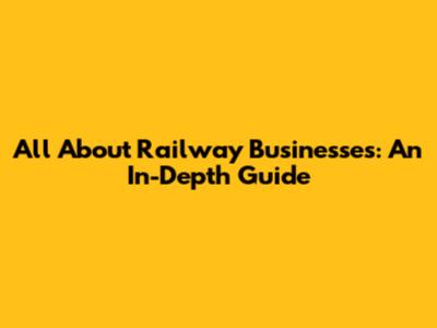 All About Railway Businesses: An In-Depth Guide