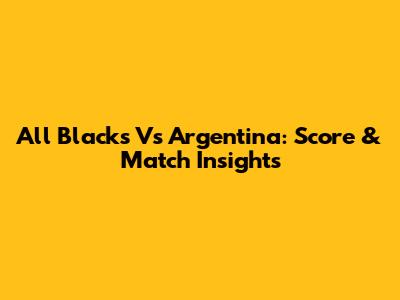 All Blacks Vs Argentina: Score & Match Insights