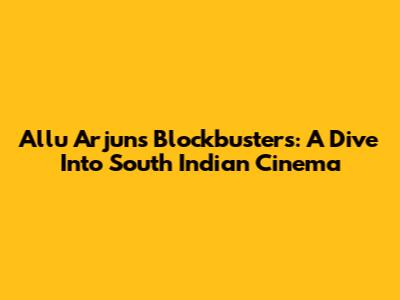 Allu Arjun's Blockbusters: A Dive Into South Indian Cinema