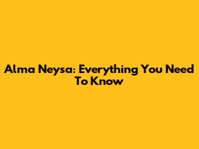 Alma Neysa: Everything You Need To Know