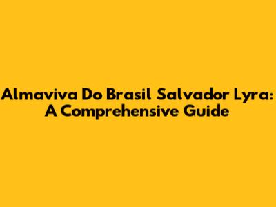 Almaviva Do Brasil Salvador Lyra: A Comprehensive Guide