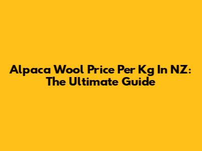 Alpaca Wool Price Per Kg In NZ: The Ultimate Guide