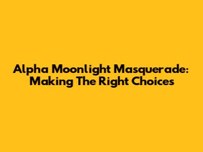 Alpha Moonlight Masquerade: Making The Right Choices