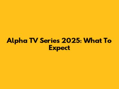 Alpha TV Series 2025: What To Expect