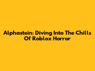 Alphastein: Diving Into The Chills Of Roblox Horror