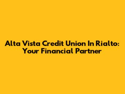 Alta Vista Credit Union In Rialto: Your Financial Partner