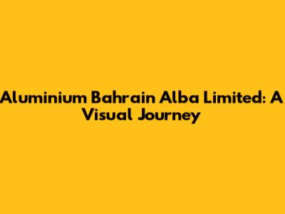 Aluminium Bahrain Alba Limited: A Visual Journey
