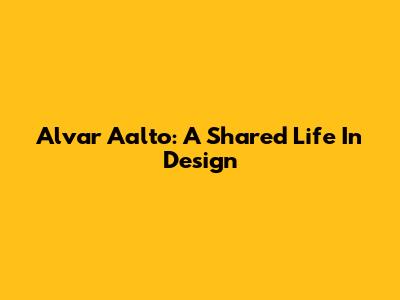 Alvar Aalto: A Shared Life In Design