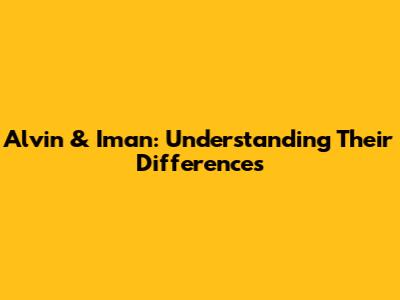 Alvin & Iman: Understanding Their Differences