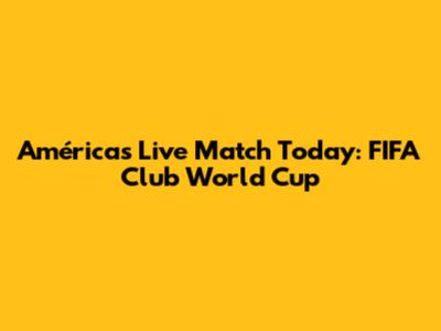 América's Live Match Today: FIFA Club World Cup