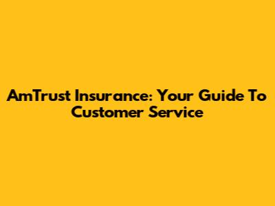 AmTrust Insurance: Your Guide To Customer Service