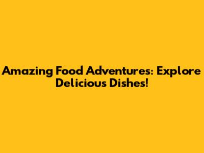 Amazing Food Adventures: Explore Delicious Dishes!