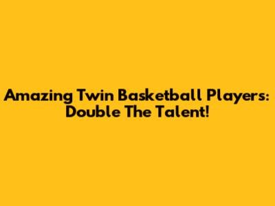 Amazing Twin Basketball Players: Double The Talent!