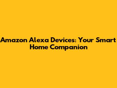 Amazon Alexa Devices: Your Smart Home Companion