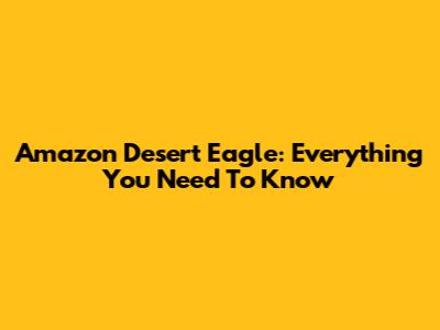 Amazon Desert Eagle: Everything You Need To Know