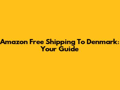 Amazon Free Shipping To Denmark: Your Guide