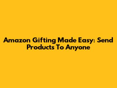 Amazon Gifting Made Easy: Send Products To Anyone