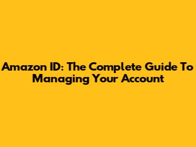 Amazon ID: The Complete Guide To Managing Your Account