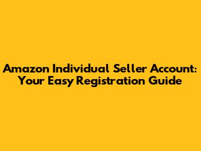 Amazon Individual Seller Account: Your Easy Registration Guide