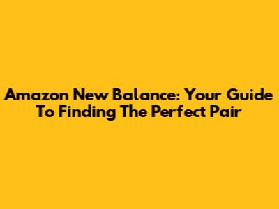 Amazon New Balance: Your Guide To Finding The Perfect Pair