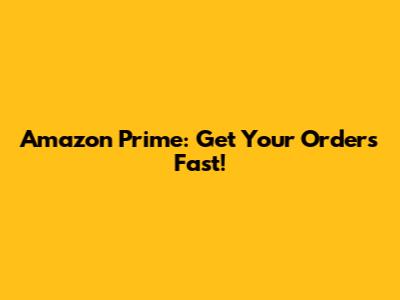 Amazon Prime: Get Your Orders Fast!
