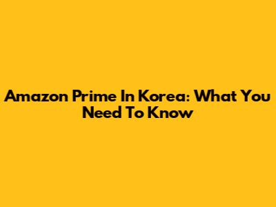 Amazon Prime In Korea: What You Need To Know