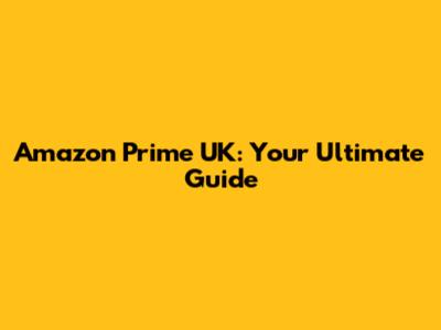 Amazon Prime UK: Your Ultimate Guide