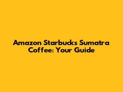 Amazon Starbucks Sumatra Coffee: Your Guide