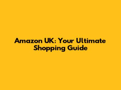 Amazon UK: Your Ultimate Shopping Guide