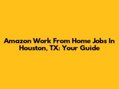 Amazon Work From Home Jobs In Houston, TX: Your Guide