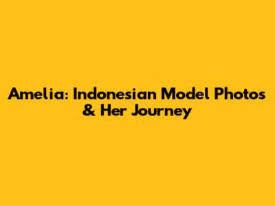 Amelia: Indonesian Model Photos & Her Journey