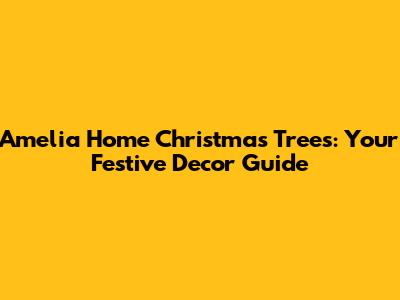 Amelia Home Christmas Trees: Your Festive Decor Guide