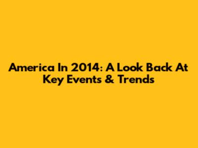 America In 2014: A Look Back At Key Events & Trends