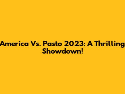 America Vs. Pasto 2023: A Thrilling Showdown!
