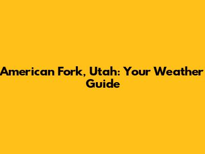 American Fork, Utah: Your Weather Guide