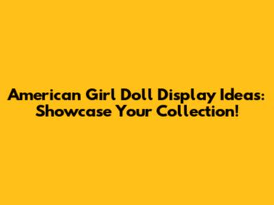 American Girl Doll Display Ideas: Showcase Your Collection!