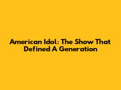 American Idol: The Show That Defined A Generation