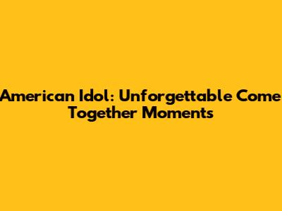 American Idol: Unforgettable 'Come Together' Moments