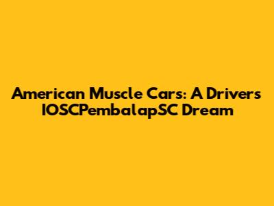 American Muscle Cars: A Driver's IOSCPembalapSC Dream