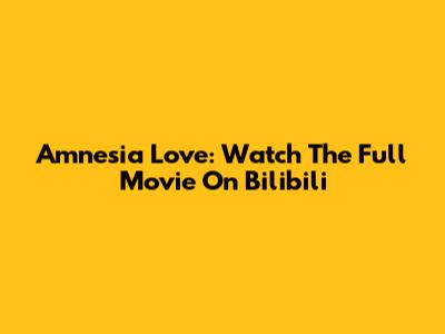 Amnesia Love: Watch The Full Movie On Bilibili