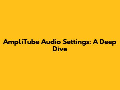 AmpliTube Audio Settings: A Deep Dive
