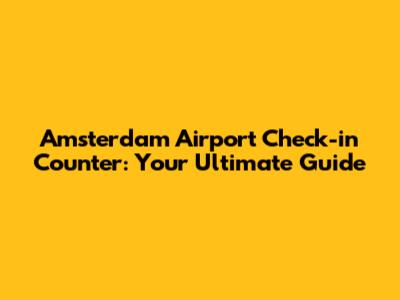 Amsterdam Airport Check-in Counter: Your Ultimate Guide