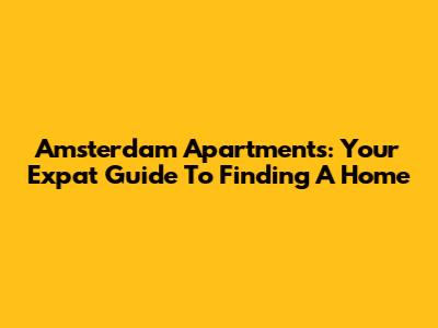 Amsterdam Apartments: Your Expat Guide To Finding A Home