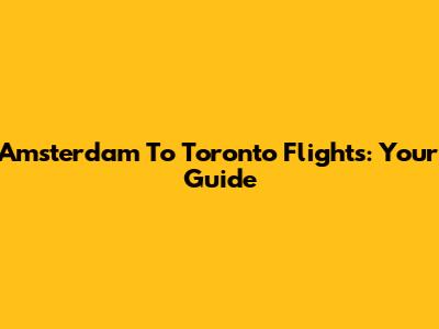 Amsterdam To Toronto Flights: Your Guide