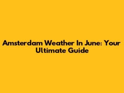 Amsterdam Weather In June: Your Ultimate Guide
